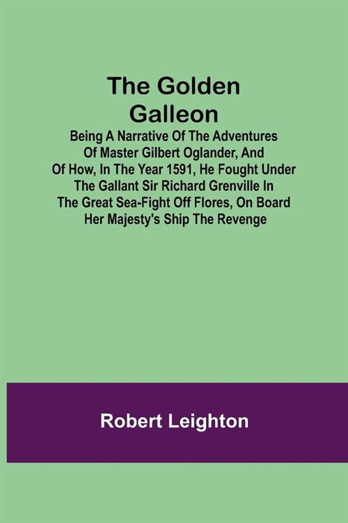 The Golden Galleon; Being a Narrative of the Adventures of Master Gilbert Oglander, and of how, in the Year 1591, he fought under the gallant Sir Rich (Paperback)