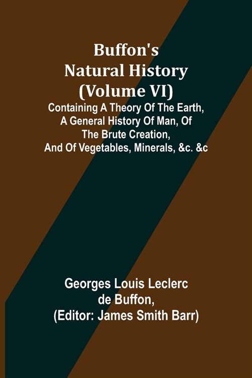 Buffons Natural History (Volume VI); Containing a Theory of the Earth, a General History of Man, of the Brute Creation, and of Vegetables, Minerals, (Paperback)