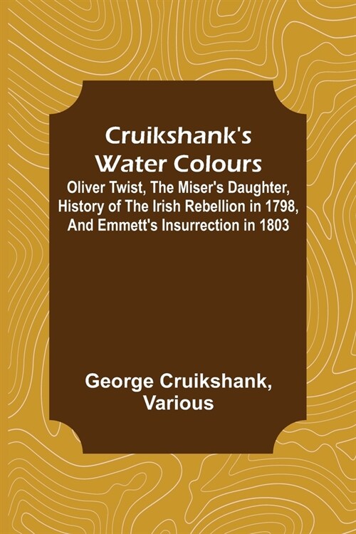 Cruikshanks Water Colours; Oliver Twist, The Misers Daughter, History of The Irish Rebellion in 1798, and Emmetts Insurrection in 1803 (Paperback)