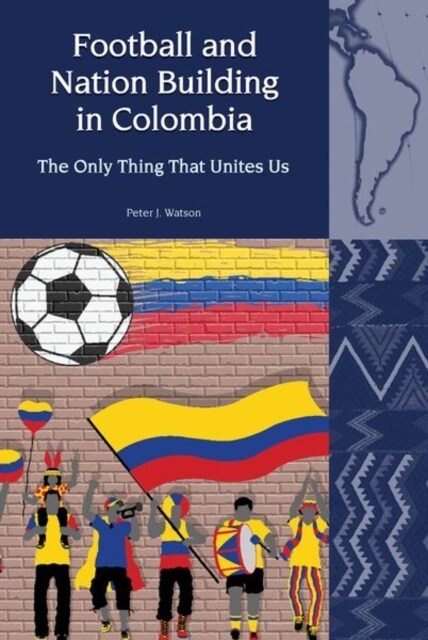 Football and Nation Building in Colombia (2010-2018) : The Only Thing That Unites Us (Hardcover)
