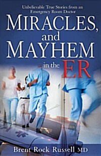 Miracles and Mayhem in the ER: Unbelievable True Stories from an Emergency Room Doctor (Paperback)