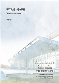 공간의 위상학 :들뢰즈와 함께 떠나는 현대건축의 철학적 모험 1 =Topology of space : poilosophical adventure of contemporary architecture with Gilles Deleuze 1 