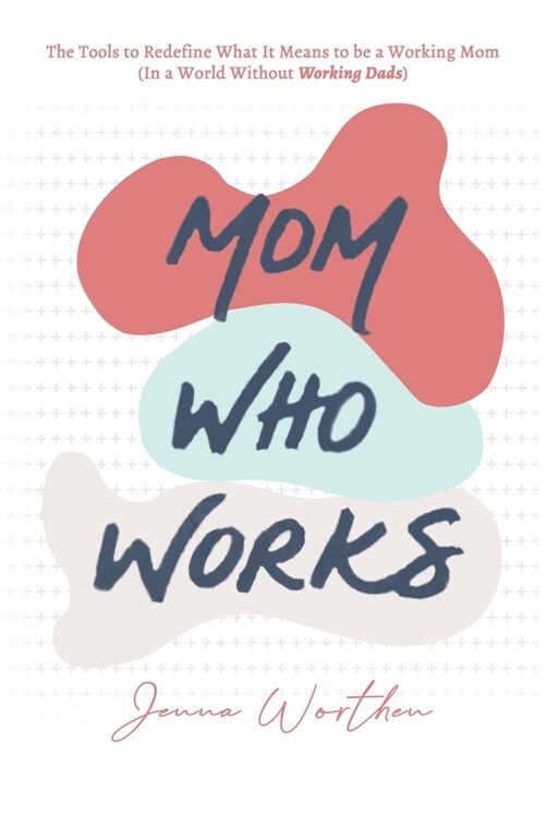 Mom Who Works: The Tools to Redefine What It Means to be a Working Mom (In a World Without Working Dads) (Paperback)