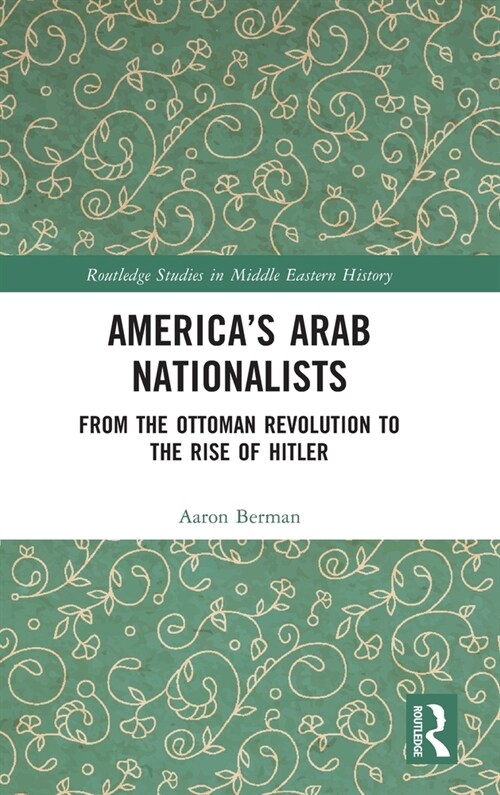 Americas Arab Nationalists : From the Ottoman Revolution to the Rise of Hitler (Hardcover)