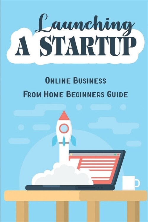 Launching A Startup: Online Business From Home Beginners Guide (Paperback)