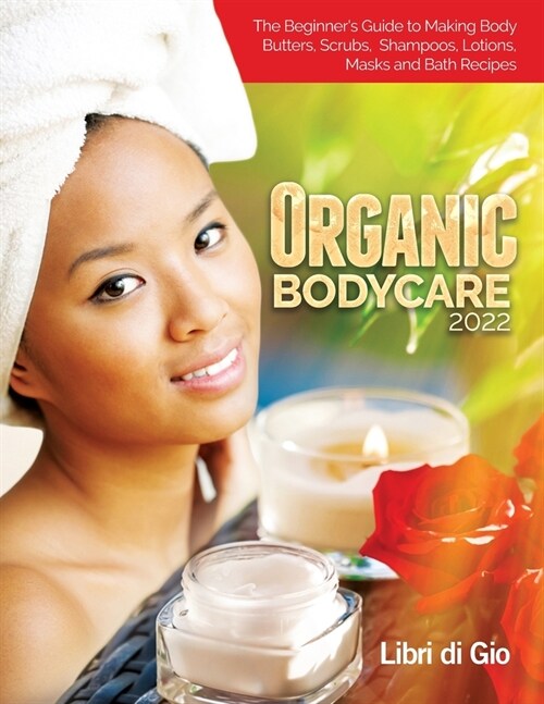 Organic Bodycare 2022: The Beginners Guide to Making Body Butters, Scrubs, Shampoos, Lotions, Masks and Bath Recipes (Paperback)