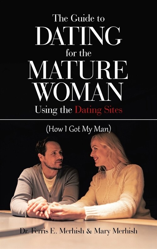 The Guide to Dating for the Mature Woman Using the Dating Sites: (How I Got My Man) (Hardcover)