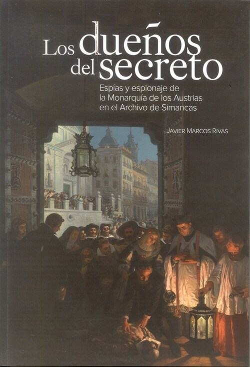 Los duenos del secreto. Esp as y espionaje de la Monarqu a de los Austrias en el Archivo de Simancas (Book)
