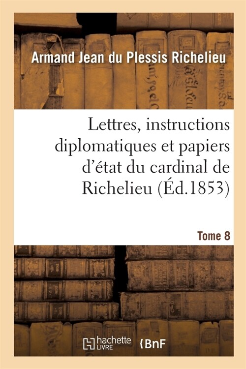 Lettres, instructions diplomatiques et papiers d?at du cardinal de Richelieu (Paperback)