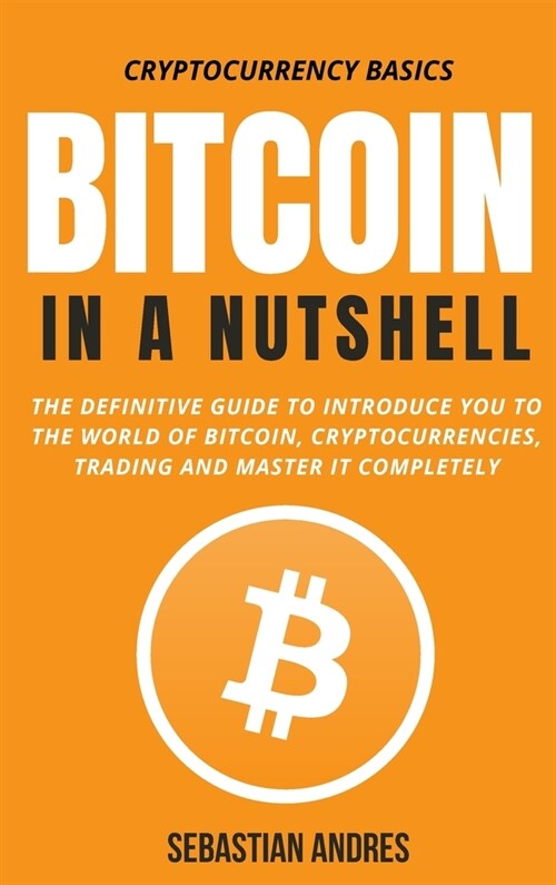 Bitcoin in a Nutshell: The definitive guide to introduce you to the world of Bitcoin, cryptocurrencies, trading and master it completely (Hardcover)