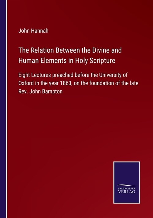 The Relation Between the Divine and Human Elements in Holy Scripture: Eight Lectures preached before the University of Oxford in the year 1863, on the (Paperback)