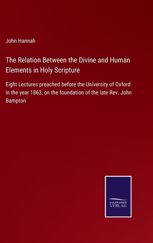 The Relation Between the Divine and Human Elements in Holy Scripture: Eight Lectures preached before the University of Oxford in the year 1863, on the (Hardcover)