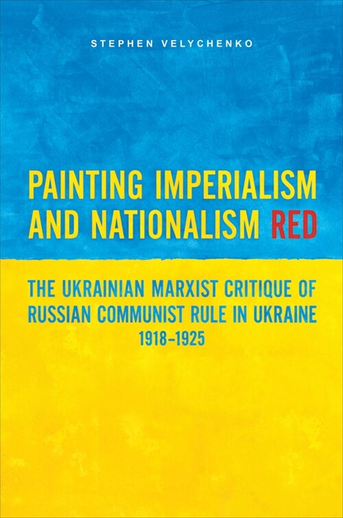 Painting Imperialism and Nationalism Red: The Ukrainian Marxist Critique of Russian Communist Rule in Ukraine, 1918-1925 (Paperback)