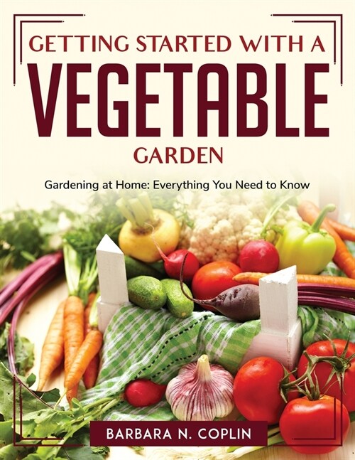 Getting Started With A Vegetable Garden: Gardening at Home: Everything You Need to Know (Paperback)