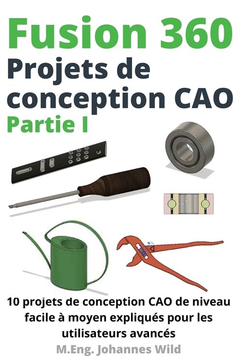 Fusion 360 Projets de conception CAO Partie I: 10 projets de conception CAO de niveau facile ?moyen expliqu? pour les utilisateurs avanc? (Paperback)