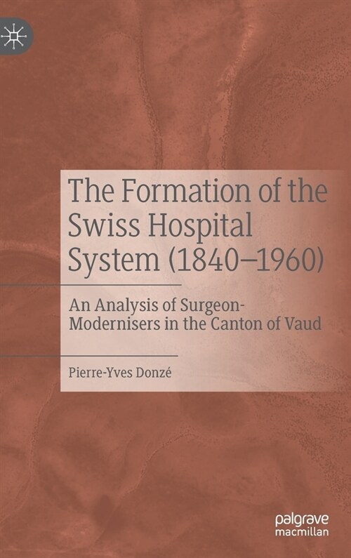 The Formation of the Swiss Hospital System (1840-1960): An Analysis of Surgeon-Modernisers in the Canton of Vaud (Hardcover)