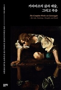 카라바조의 삶과 예술, 그리고 죽음 =빛과 어둠으로 인간의 이중성을 그려 낸 악마적 재능의 천재화가 /The complete works on Caravaggio : his life, paintings, thoughts and death 