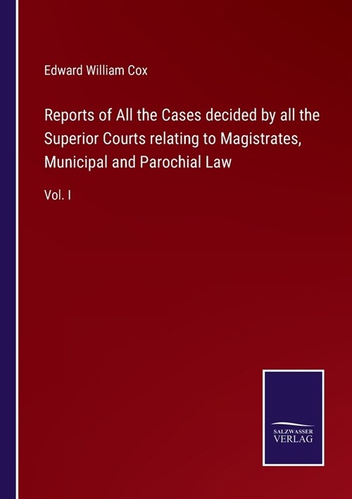 Reports of All the Cases decided by all the Superior Courts relating to Magistrates, Municipal and Parochial Law: Vol. I (Paperback)