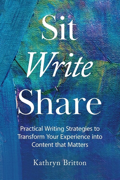 Sit Write Share: Practical Writing Strategies to Transform Your Experience into Content that Matters (Paperback)