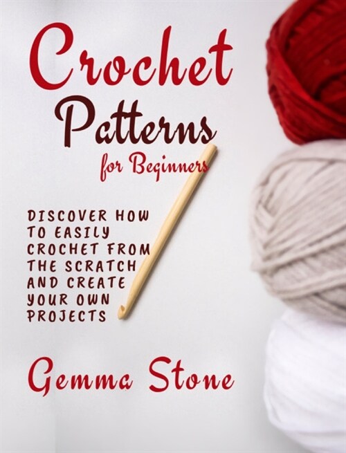 Crochet Patterns for Beginners: Discover How To Easily Crochet From The Scratch And Create Your Own Projects (Hardcover)
