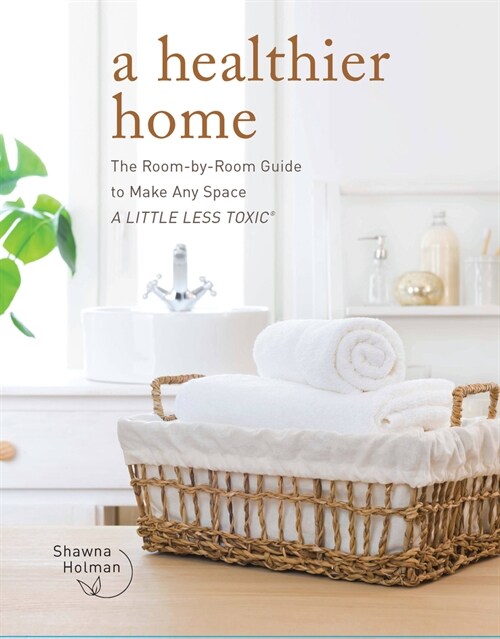 A Healthier Home: The Room by Room Guide to Make Any Space a Little Less Toxic (Hardcover)