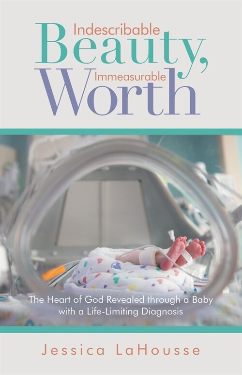 Indescribable Beauty, Immeasurable Worth: The Heart of God Revealed Through a Baby with a Life-Limiting Diagnosis (Paperback)