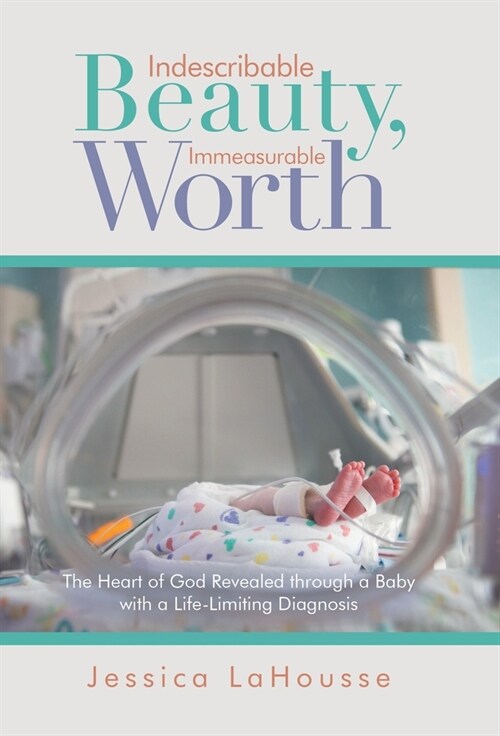 Indescribable Beauty, Immeasurable Worth: The Heart of God Revealed Through a Baby with a Life-Limiting Diagnosis (Hardcover)