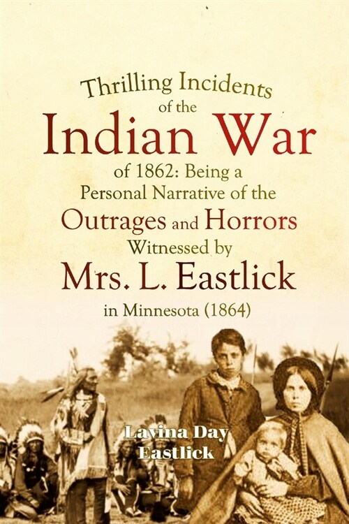 Thrilling Incidents of the Indian War of 1862: Being a Personal Narrative of the Outrages and Horrors Witnessed by Mrs. L. Eastlick in Minnesota (Paperback)