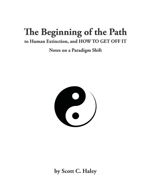 The Beginning of the Path to Human Extinction, and HOW TO GET OFF IT - Notes on a Paradigm Shift (Paperback)