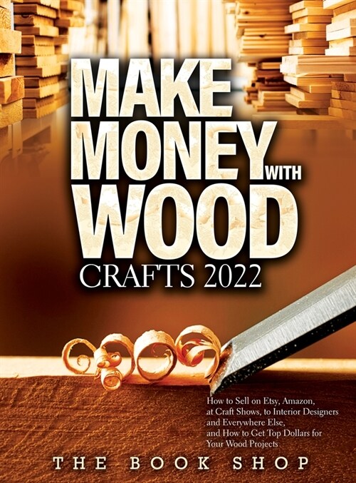 Make Money with Wood Crafts 2022: How to Sell on Etsy, Amazon, at Craft Shows, to Interior Designers and Everywhere Else, and How to Get Top Dollars f (Hardcover)