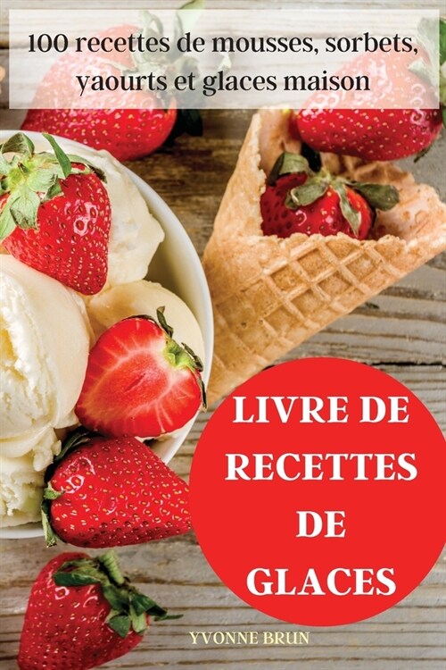 Livre de Recettes de Glaces: 100 recettes de mousses, sorbets, yaourts et glaces maison (Paperback)