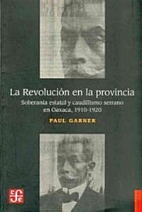 La Revolucion en la Provincia: Soberania Estatal y Caudillismo Serrano en Oaxaca, 1910-1920 (Paperback)