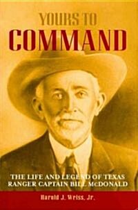 Yours to Command: The Life and Legend of Texas Ranger Captain Bill McDonald (Hardcover)