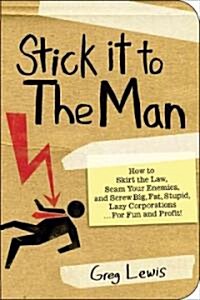 Stick It to the Man: How to Skirt the Law, Scam Your Enemies, and Screw Big, Fat, Stupid, Lazy Corporations...for Fun and Profit! (Paperback)