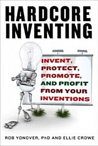 Hardcore Inventing: Invent, Protect, Promote, and Profit from Your Ideas (Paperback)