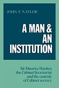 A Man and an Institution : Sir Maurice Hankey, the Cabinet Secretariat and the Custody of Cabinet Secrecy (Paperback)