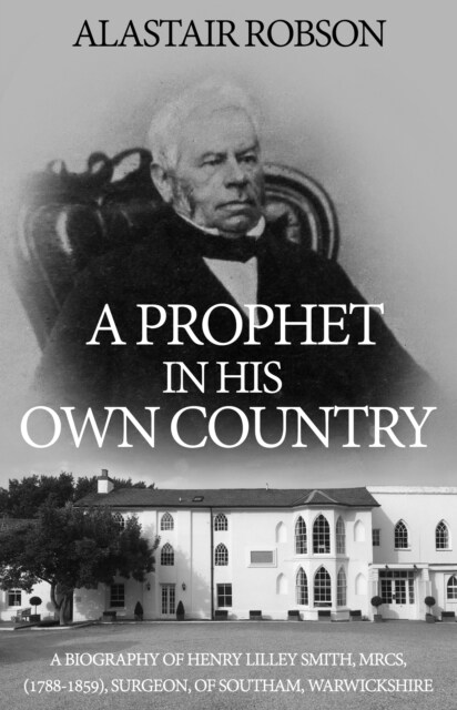 A Prophet in His Own Country : A Biography of Henry Lilley Smith, MRCS, (1788-1859), Surgeon, of Southam, Warwickshire (Paperback)