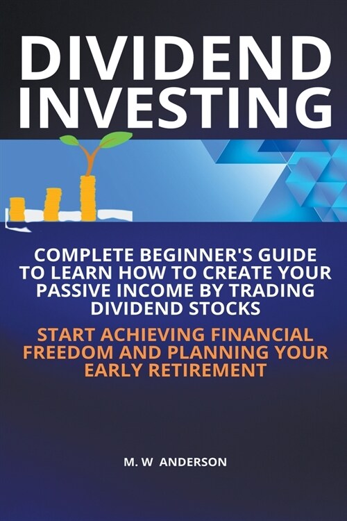 Dividend Investing I Complete Beginners Guide to Learn How to Create Passive Income by Trading Dividend Stocks I Start Achieving Financial Freedom an (Paperback)