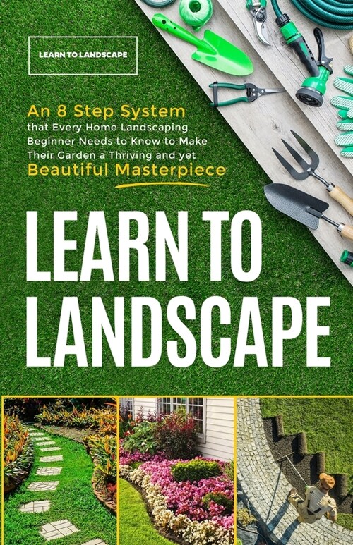 Learn to Landscape: An 8 Step System that Every Home Landscaping Beginner Needs to Know to Make Their Garden a Thriving and Yet Beautiful (Paperback)