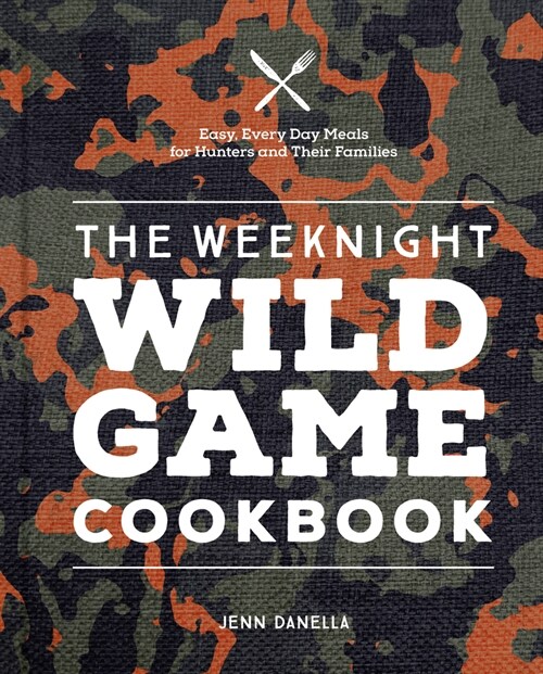 The Weeknight Wild Game Cookbook: Easy, Everyday Meals for Hunters and Their Families (Hardcover)