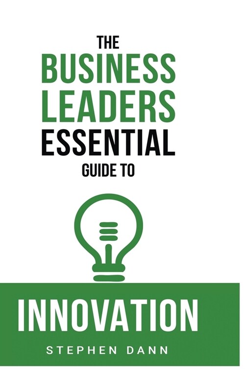 The Business Leaders Essential Guide to Innovation: How to generate ground-breaking ideas and bring them to market (Hardcover)