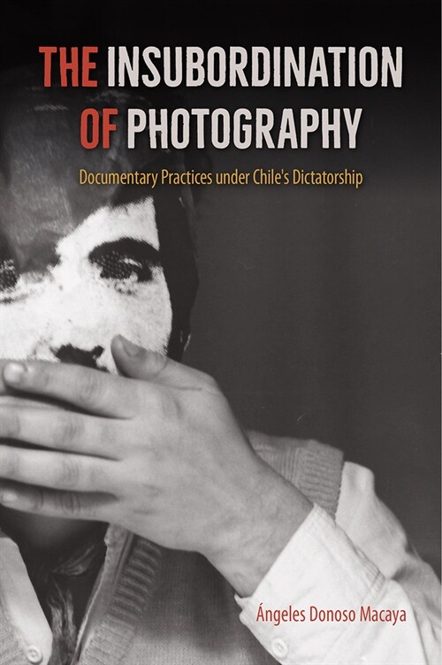 The Insubordination of Photography: Documentary Practices Under Chiles Dictatorship (Paperback)