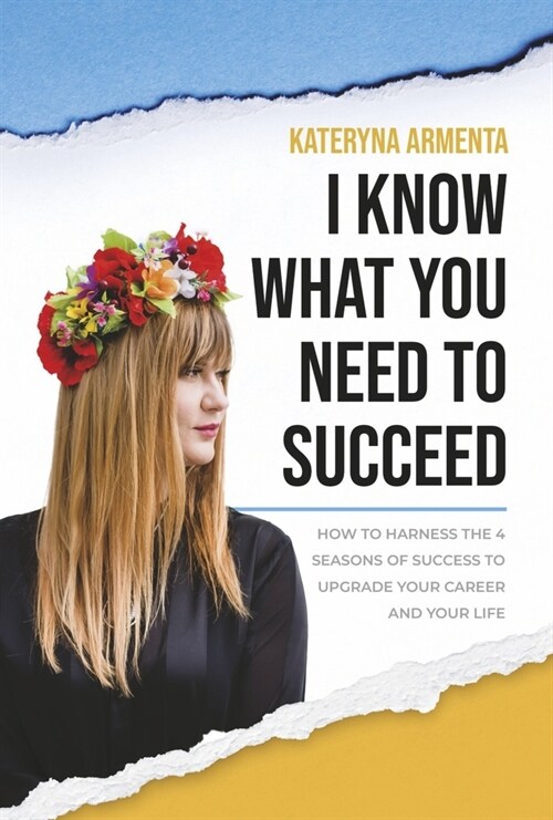 I Know What You Need to Succeed: How to Harness the 4 Seasons of Success to Upgrade Your Career and Your Life (Hardcover)
