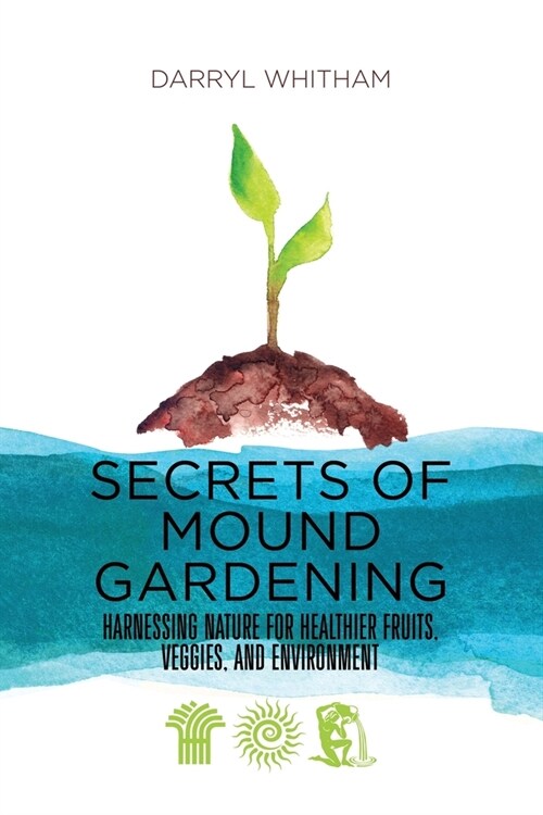 Secrets of Mound Gardening: Harnessing Nature for Healthier Fruits, Veggies, and Environment (Paperback)