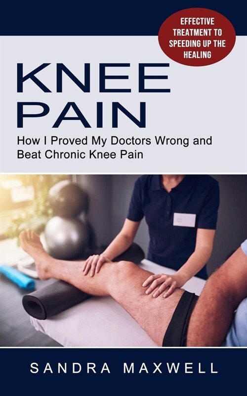 Knee Pain: Effective Treatment to Speeding Up the Healing (How I Proved My Doctors Wrong and Beat Chronic Knee Pain) (Paperback)