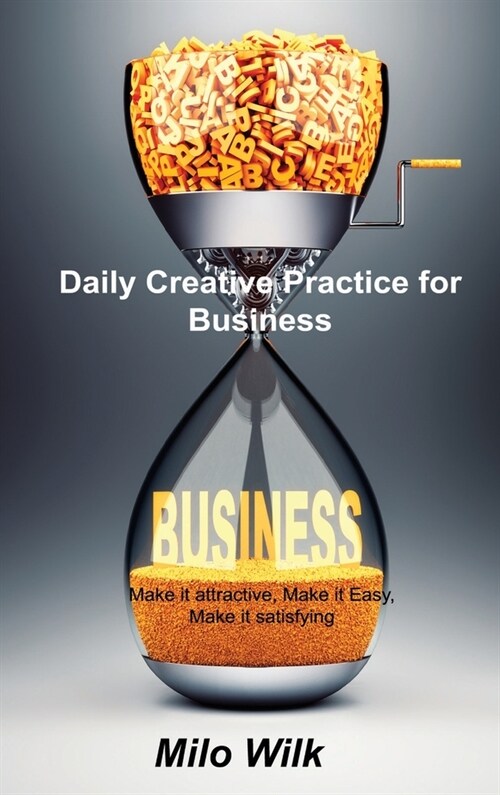 Daily Creative Practice for Business: Make it attractive, Make it Easy, Make it satisfying (Hardcover)