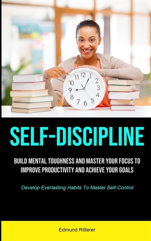 Self-Discipline: Build Mental Toughness And Master Your Focus To Improve Productivity And Achieve Your Goals (Develop Everlasting Habit (Paperback)