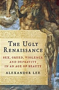 The Ugly Renaissance: Sex, Greed, Violence and Depravity in an Age of Beauty (Hardcover)