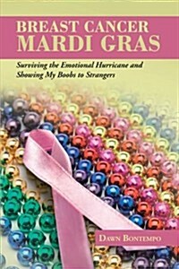 Breast Cancer Mardi Gras: Surviving the Emotional Hurricane and Showing My Boobs to Strangers (Paperback)