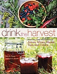 Drink the Harvest: Making and Preserving Juices, Wines, Meads, Teas, and Ciders (Paperback)